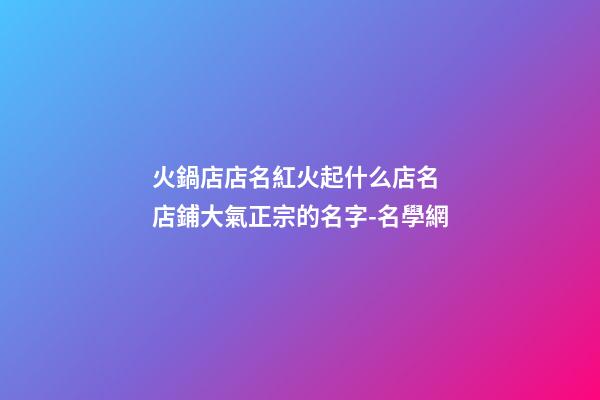 火鍋店店名紅火起什么店名 店鋪大氣正宗的名字-名學網-第1張-店鋪起名-玄機派